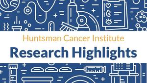 Huntsman Cancer Institute Research Highlights