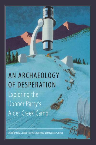 'An Archaeology of Desperation: Exploring the Donner Party's Alder Creek Camp'