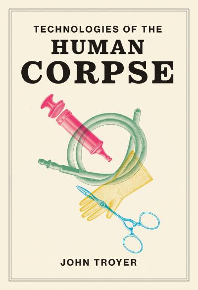 Technologies of the Human Corpse by John Troyer